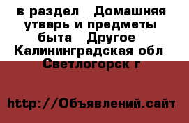  в раздел : Домашняя утварь и предметы быта » Другое . Калининградская обл.,Светлогорск г.